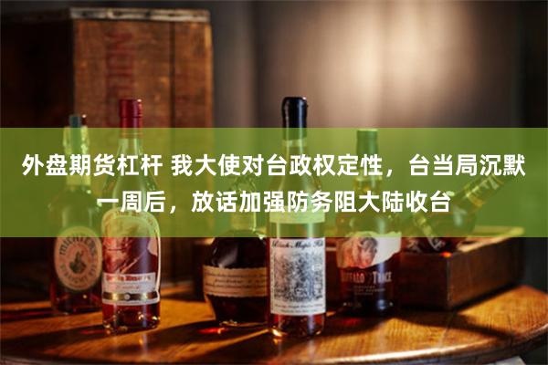 外盘期货杠杆 我大使对台政权定性，台当局沉默一周后，放话加强防务阻大陆收台