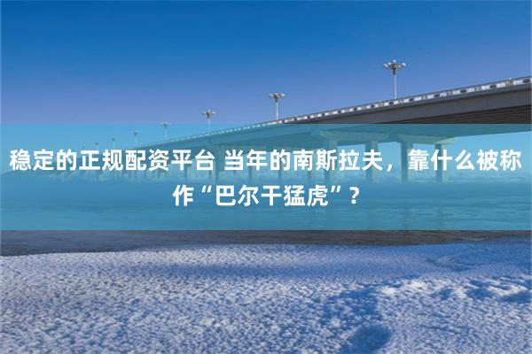 稳定的正规配资平台 当年的南斯拉夫，靠什么被称作“巴尔干猛虎”？