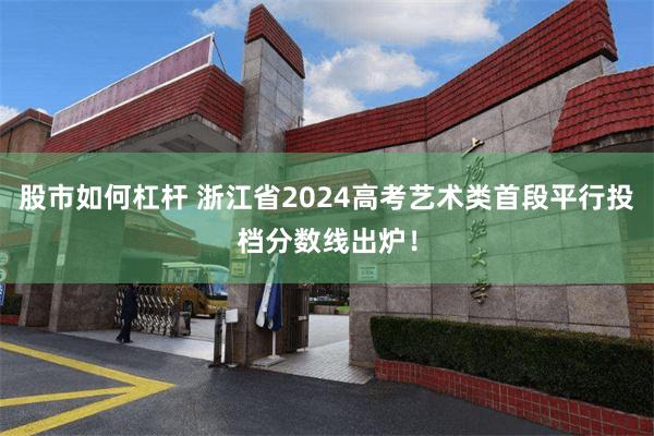 股市如何杠杆 浙江省2024高考艺术类首段平行投档分数线出炉！
