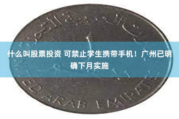 什么叫股票投资 可禁止学生携带手机！广州已明确下月实施