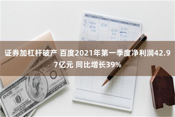 证券加杠杆破产 百度2021年第一季度净利润42.97亿元 同比增长39%