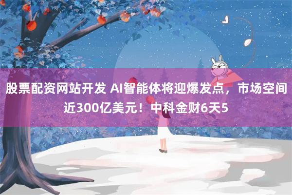 股票配资网站开发 AI智能体将迎爆发点，市场空间近300亿美元！中科金财6天5