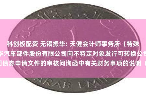 科创板配资 无锡振华: 天健会计师事务所（特殊普通合伙）关于无锡市振华汽车部件股份有限公司向不特定对象发行可转换公司债券申请文件的审核问询函中有关财务事项的说明（天健函〔2024〕1135号）