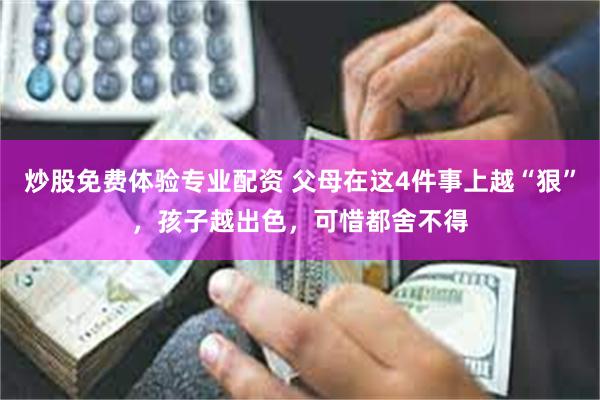 炒股免费体验专业配资 父母在这4件事上越“狠”，孩子越出色，可惜都舍不得