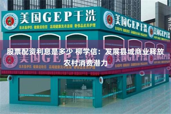 股票配资利息是多少 柳学信：发展县域商业释放农村消费潜力