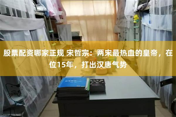 股票配资哪家正规 宋哲宗：两宋最热血的皇帝，在位15年，打出汉唐气势