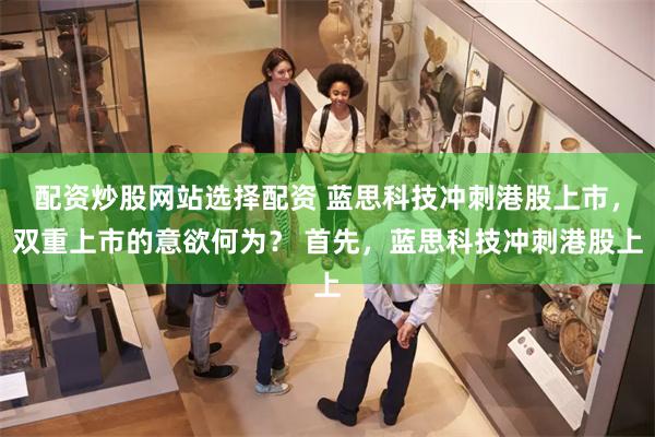 配资炒股网站选择配资 蓝思科技冲刺港股上市，双重上市的意欲何为？ 首先，蓝思科技冲刺港股上