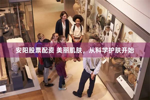 安阳股票配资 美丽肌肤，从科学护肤开始