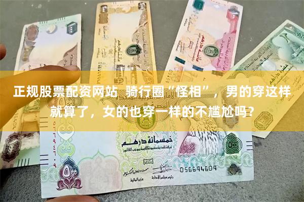 正规股票配资网站  骑行圈“怪相”，男的穿这样就算了，女的也穿一样的不尴尬吗？
