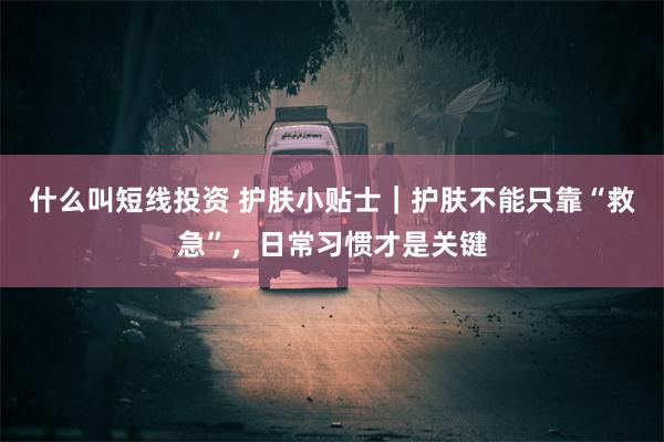 什么叫短线投资 护肤小贴士｜护肤不能只靠“救急”，日常习惯才是关键