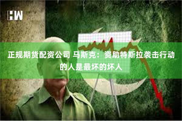 正规期货配资公司 马斯克：资助特斯拉袭击行动的人是最坏的坏人