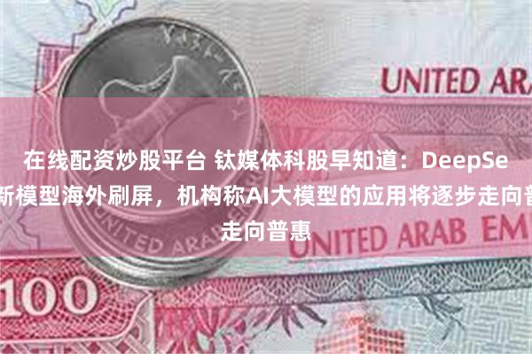 在线配资炒股平台 钛媒体科股早知道：DeepSeek新模型海外刷屏，机构称AI大模型的应用将逐步走向普惠