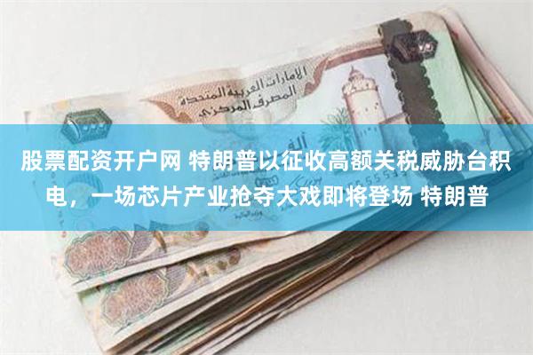 股票配资开户网 特朗普以征收高额关税威胁台积电，一场芯片产业抢夺大戏即将登场 特朗普