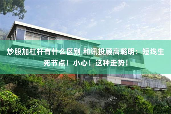 炒股加杠杆有什么区别 和讯投顾高璐明：短线生死节点！小心！这种走势！