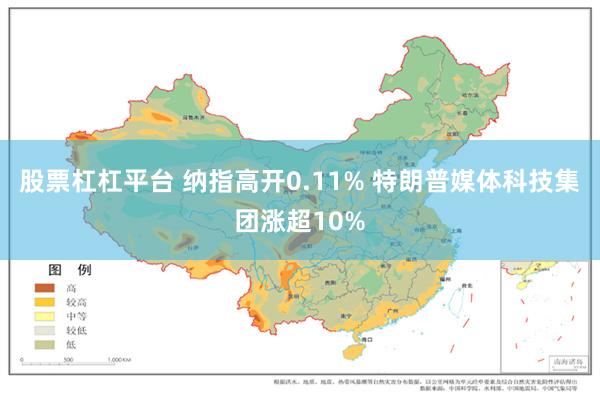股票杠杠平台 纳指高开0.11% 特朗普媒体科技集团涨超10%