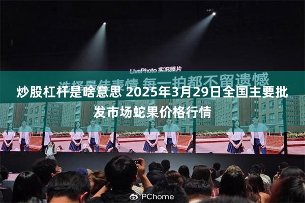 炒股杠杆是啥意思 2025年3月29日全国主要批发市场蛇果价格行情