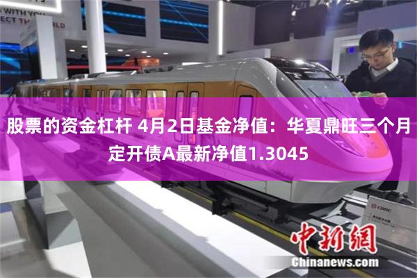 股票的资金杠杆 4月2日基金净值：华夏鼎旺三个月定开债A最新净值1.3045