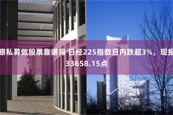 跟私募做股票靠谱吗 日经225指数日内跌超3%，现报33658.15点