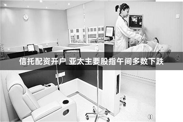 信托配资开户 亚太主要股指午间多数下跌