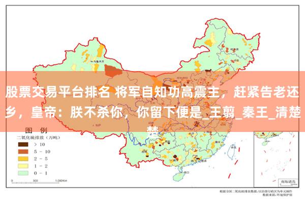 股票交易平台排名 将军自知功高震主，赶紧告老还乡，皇帝：朕不杀你，你留下便是_王翦_秦王_清楚