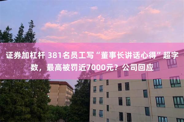 证券加杠杆 381名员工写“董事长讲话心得”超字数，最高被罚近7000元？公司回应