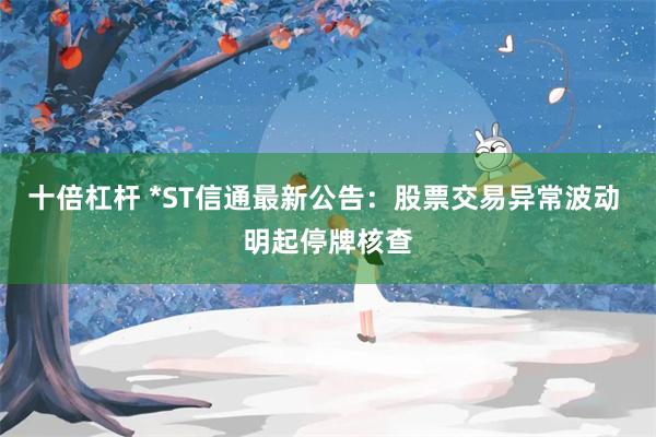 十倍杠杆 *ST信通最新公告：股票交易异常波动 明起停牌核查