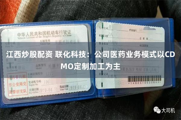 江西炒股配资 联化科技：公司医药业务模式以CDMO定制加工为主