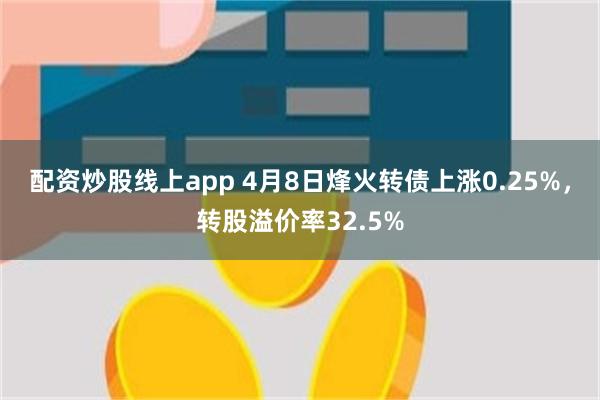 配资炒股线上app 4月8日烽火转债上涨0.25%，转股溢价率32.5%