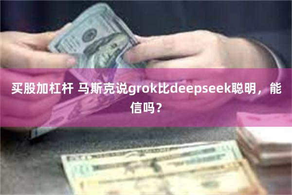 买股加杠杆 马斯克说grok比deepseek聪明，能信吗？