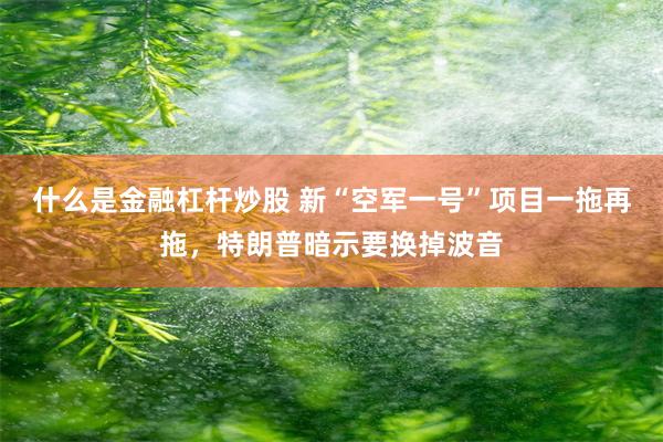 什么是金融杠杆炒股 新“空军一号”项目一拖再拖，特朗普暗示要换掉波音