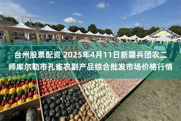 台州股票配资 2025年4月11日新疆兵团农二师库尔勒市孔雀农副产品综合批发市场价格行情