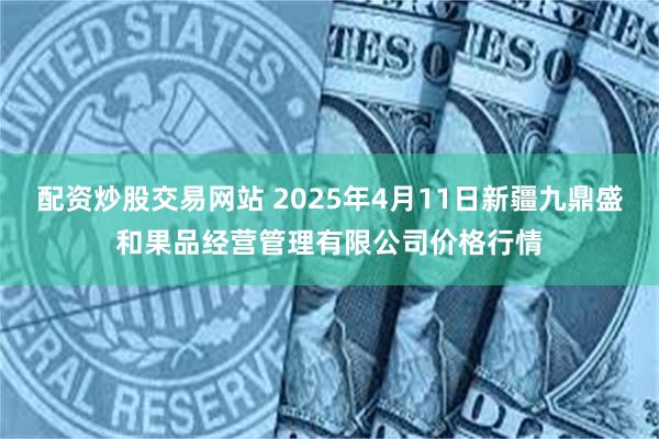 配资炒股交易网站 2025年4月11日新疆九鼎盛和果品经营管理有限公司价格行情
