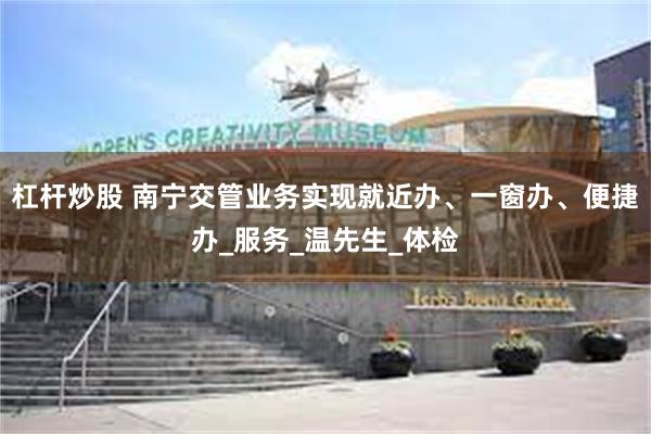 杠杆炒股 南宁交管业务实现就近办、一窗办、便捷办_服务_温先生_体检