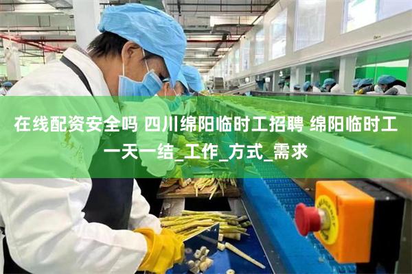 在线配资安全吗 四川绵阳临时工招聘 绵阳临时工一天一结_工作_方式_需求