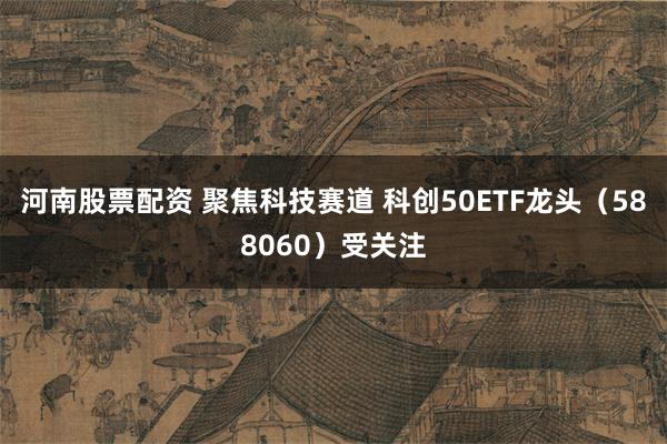 河南股票配资 聚焦科技赛道 科创50ETF龙头（588060）受关注
