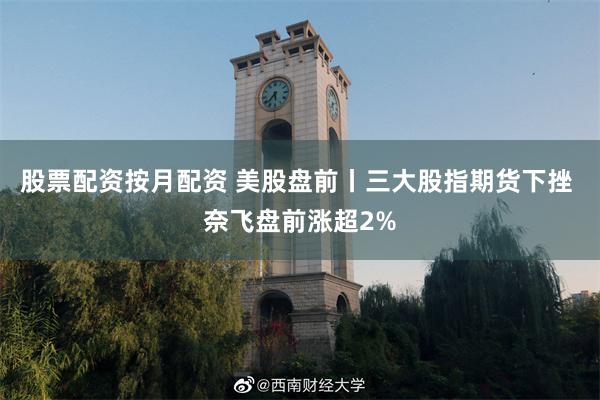 股票配资按月配资 美股盘前丨三大股指期货下挫 奈飞盘前涨超2%