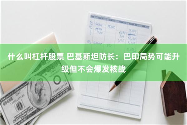 什么叫杠杆股票 巴基斯坦防长：巴印局势可能升级但不会爆发核战