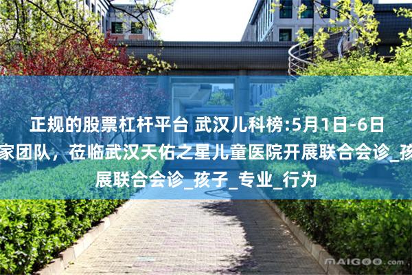 正规的股票杠杆平台 武汉儿科榜:5月1日-6日期间多学科专家团队，莅临武汉天佑之星儿童医院开展联合会诊_孩子_专业_行为