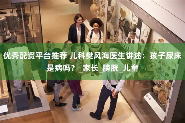 优秀配资平台推荐 儿科樊风海医生讲述：孩子尿床是病吗？_家长_膀胱_儿童