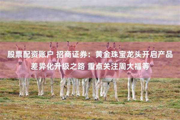 股票配资账户 招商证券：黄金珠宝龙头开启产品差异化升级之路 重点关注周大福等