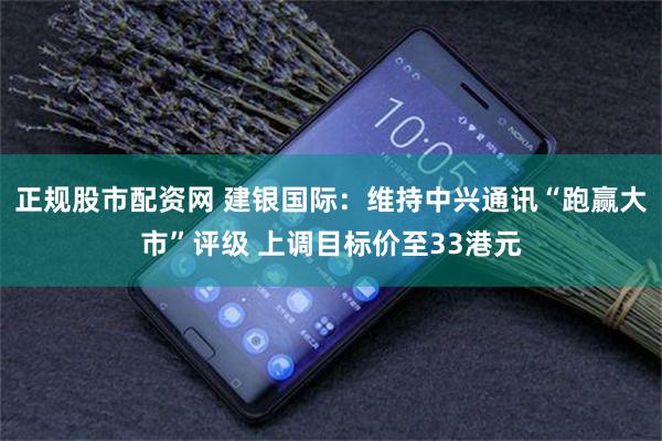 正规股市配资网 建银国际：维持中兴通讯“跑赢大市”评级 上调目标价至33港元