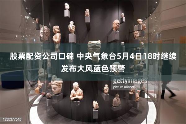 股票配资公司口碑 中央气象台5月4日18时继续发布大风蓝色预警