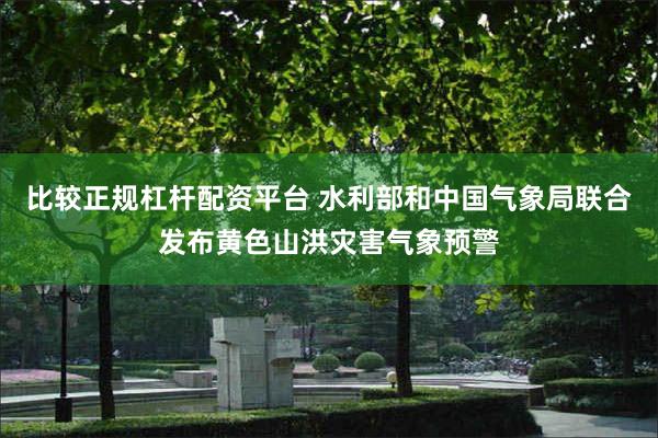 比较正规杠杆配资平台 水利部和中国气象局联合发布黄色山洪灾害气象预警