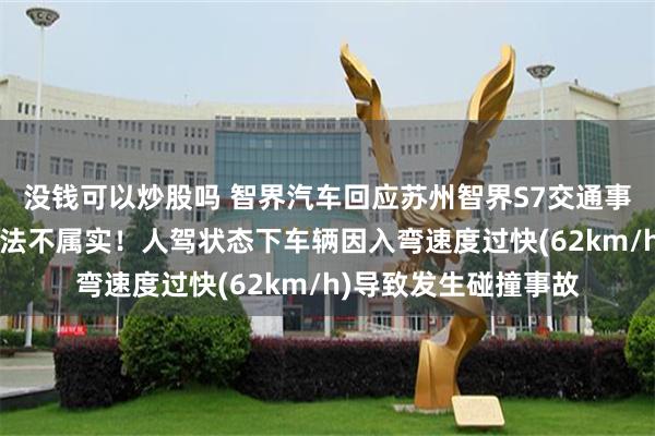 没钱可以炒股吗 智界汽车回应苏州智界S7交通事故：“智驾失控”说法不属实！人驾状态下车辆因入弯速度过快(62km/h)导致发生碰撞事故