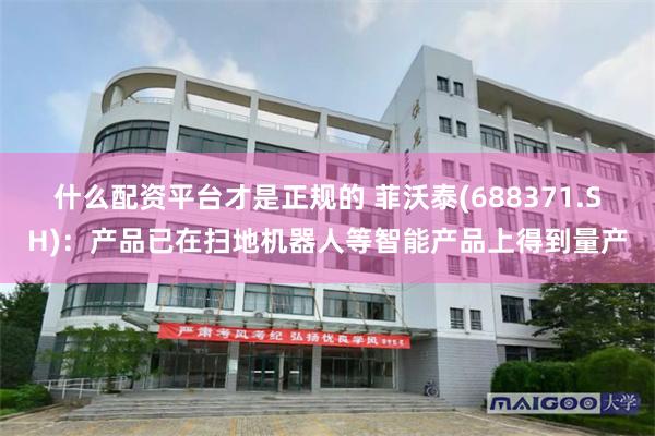 什么配资平台才是正规的 菲沃泰(688371.SH)：产品已在扫地机器人等智能产品上得到量产