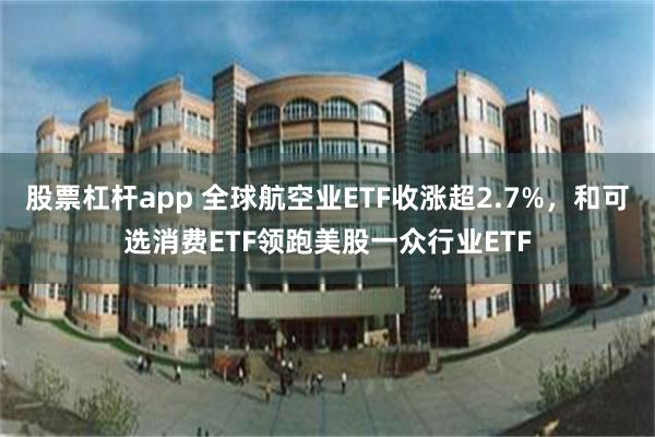 股票杠杆app 全球航空业ETF收涨超2.7%，和可选消费ETF领跑美股一众行业ETF