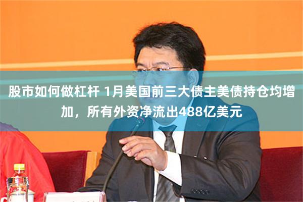 股市如何做杠杆 1月美国前三大债主美债持仓均增加，所有外资净流出488亿美元