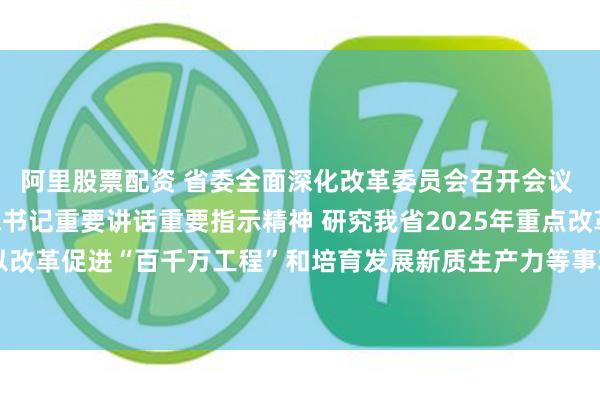 阿里股票配资 省委全面深化改革委员会召开会议 深入学习贯彻习近平总书记重要讲话重要指示精神 研究我省2025年重点改革工作安排 讨论以改革促进“百千万工程”和培育发展新质生产力等事项 黄坤明主持会议 王伟中林克庆出席会议