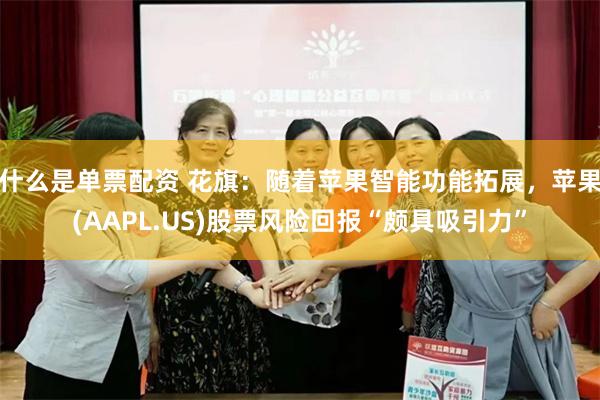 什么是单票配资 花旗：随着苹果智能功能拓展，苹果(AAPL.US)股票风险回报“颇具吸引力”