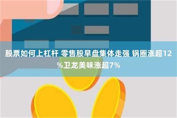 股票如何上杠杆 零售股早盘集体走强 锅圈涨超12%卫龙美味涨超7%